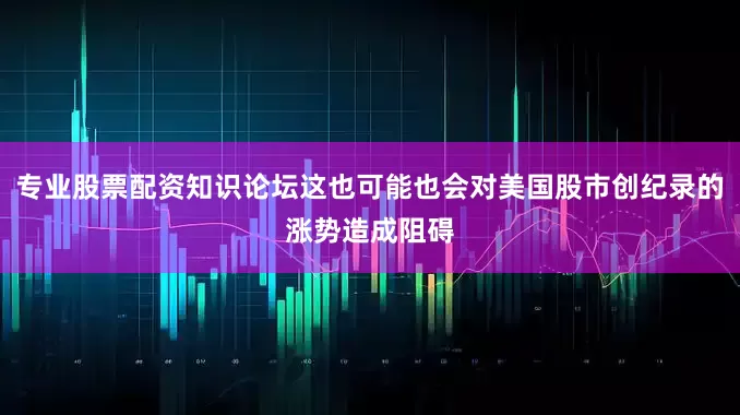 专业股票配资知识论坛这也可能也会对美国股市创纪录的涨势造成阻碍