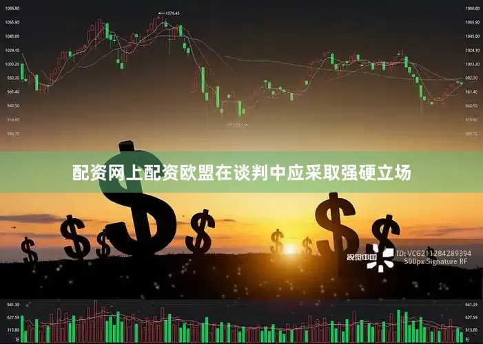 配资网上配资欧盟在谈判中应采取强硬立场
