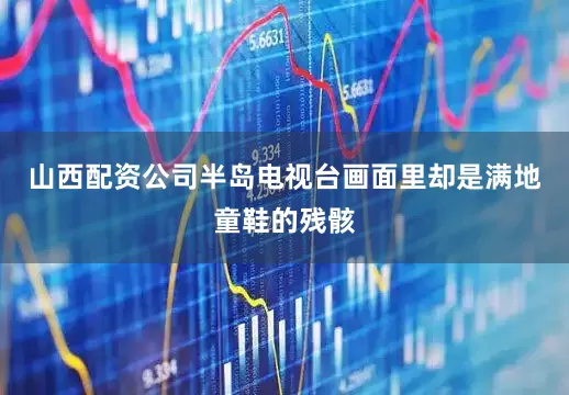 山西配资公司半岛电视台画面里却是满地童鞋的残骸