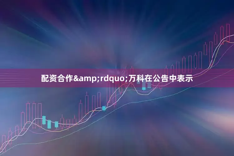 配资合作&rdquo;万科在公告中表示