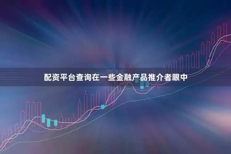 配资平台查询在一些金融产品推介者眼中