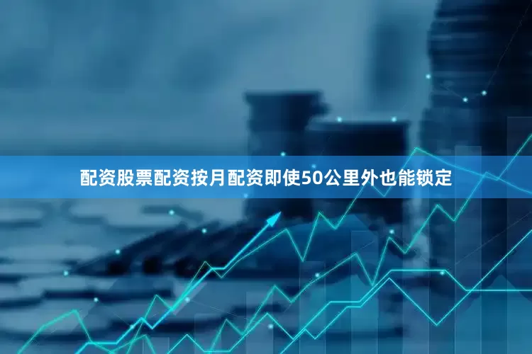 配资股票配资按月配资即使50公里外也能锁定