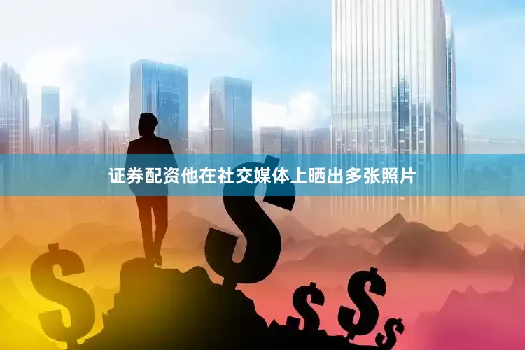 证券配资他在社交媒体上晒出多张照片