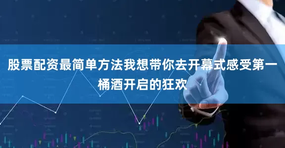 股票配资最简单方法我想带你去开幕式感受第一桶酒开启的狂欢