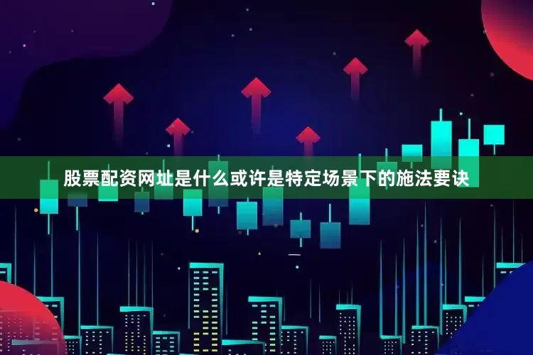 股票配资网址是什么或许是特定场景下的施法要诀