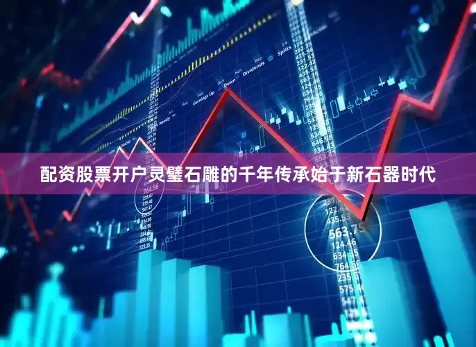 配资股票开户灵璧石雕的千年传承始于新石器时代