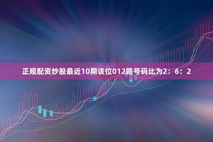 正规配资炒股最近10期该位012路号码比为2：6：2
