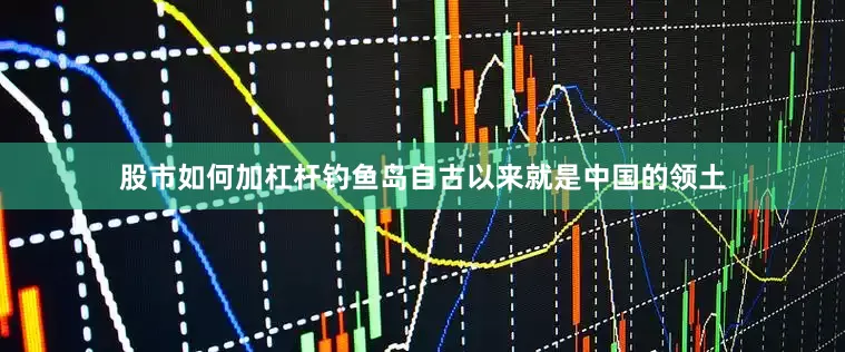 股市如何加杠杆钓鱼岛自古以来就是中国的领土