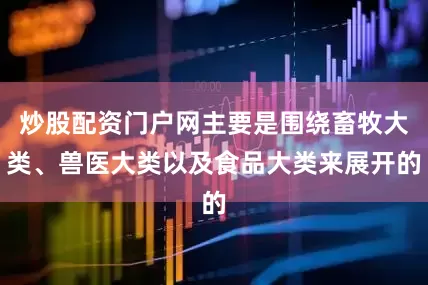 炒股配资门户网主要是围绕畜牧大类、兽医大类以及食品大类来展开的