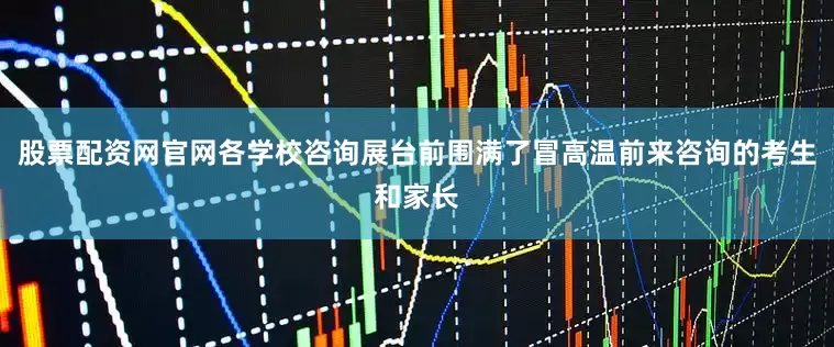 股票配资网官网各学校咨询展台前围满了冒高温前来咨询的考生和家长