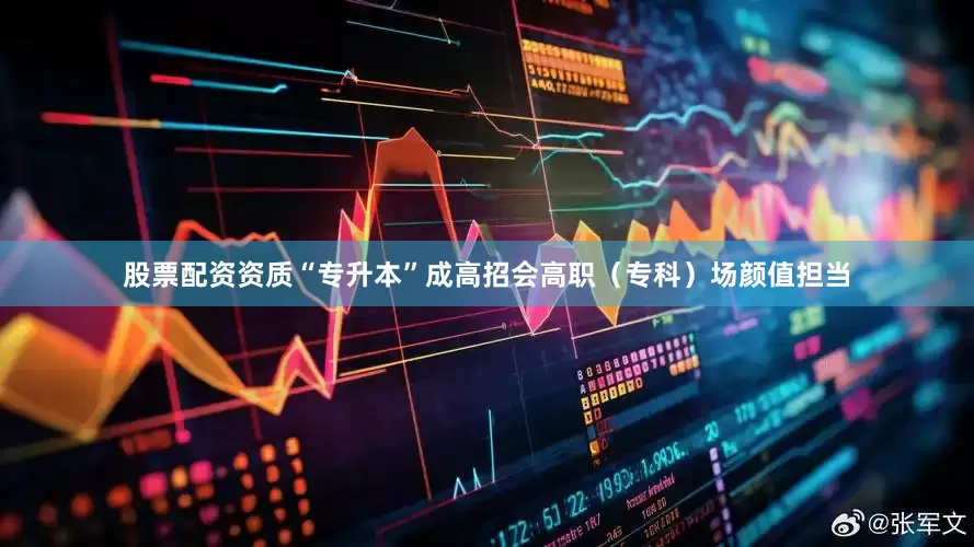 股票配资资质“专升本”成高招会高职（专科）场颜值担当
