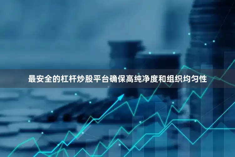 最安全的杠杆炒股平台确保高纯净度和组织均匀性