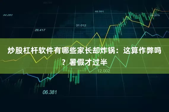 炒股杠杆软件有哪些家长却炸锅：这算作弊吗？暑假才过半