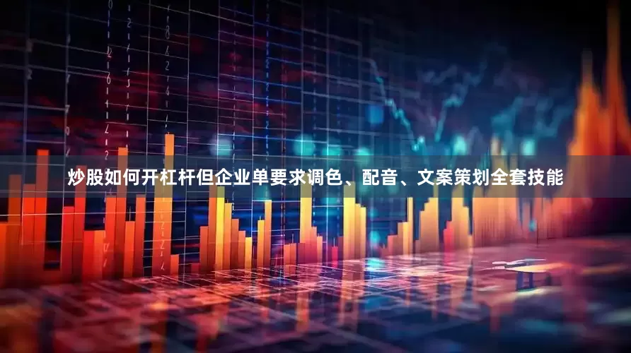 炒股如何开杠杆但企业单要求调色、配音、文案策划全套技能