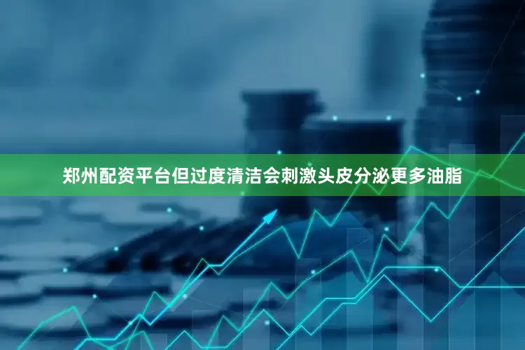郑州配资平台但过度清洁会刺激头皮分泌更多油脂