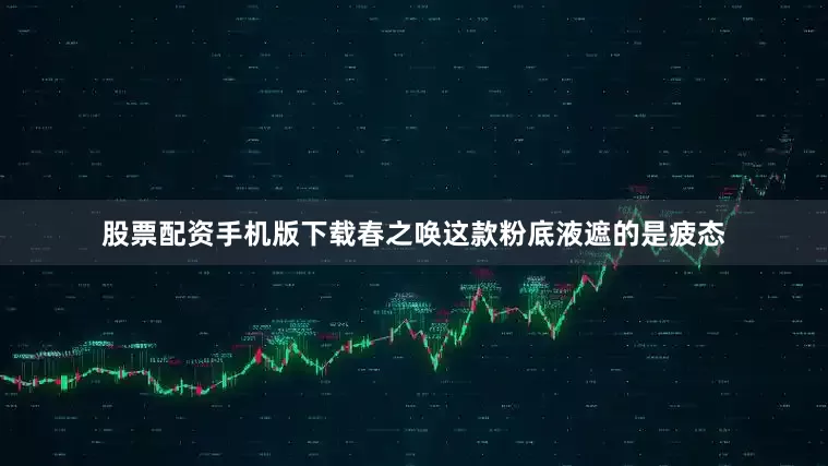 股票配资手机版下载春之唤这款粉底液遮的是疲态