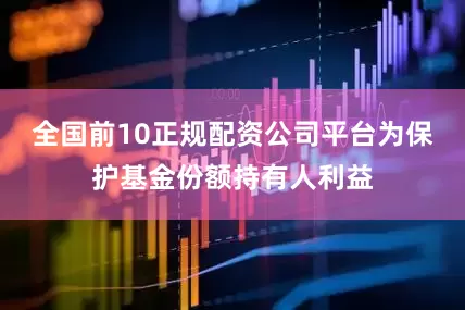 全国前10正规配资公司平台为保护基金份额持有人利益