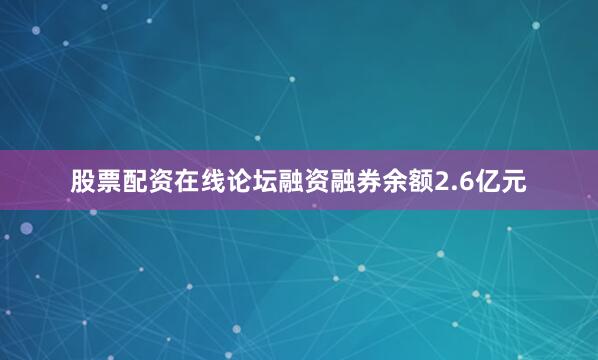 股票配资在线论坛融资融券余额2.6亿元