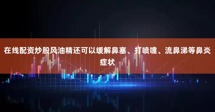 在线配资炒股风油精还可以缓解鼻塞、打喷嚏、流鼻涕等鼻炎症状