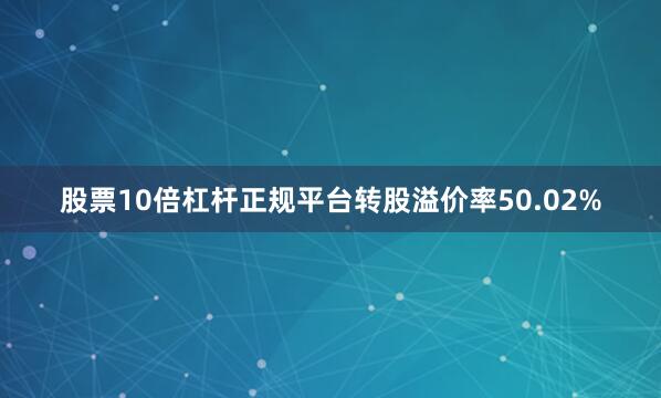股票10倍杠杆正规平台转股溢价率50.02%
