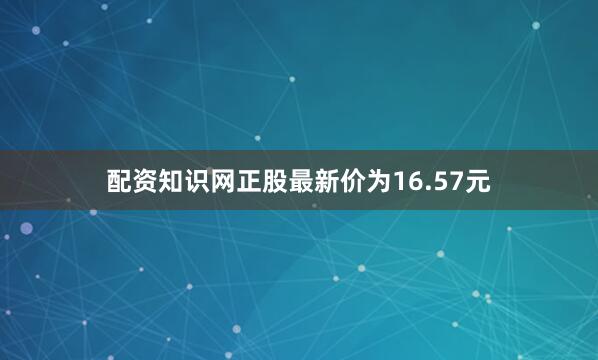 配资知识网正股最新价为16.57元