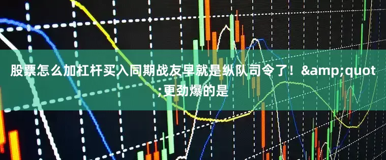 股票怎么加杠杆买入同期战友早就是纵队司令了！&quot;更劲爆的是