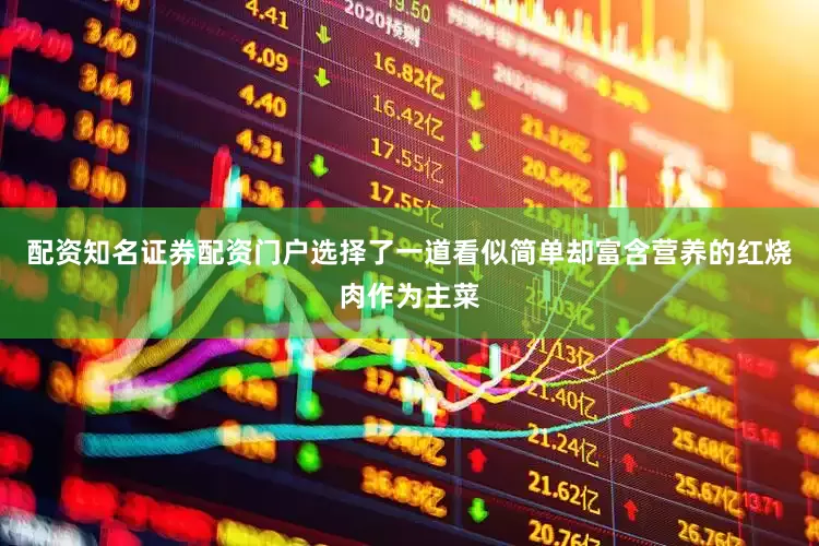 配资知名证券配资门户选择了一道看似简单却富含营养的红烧肉作为主菜