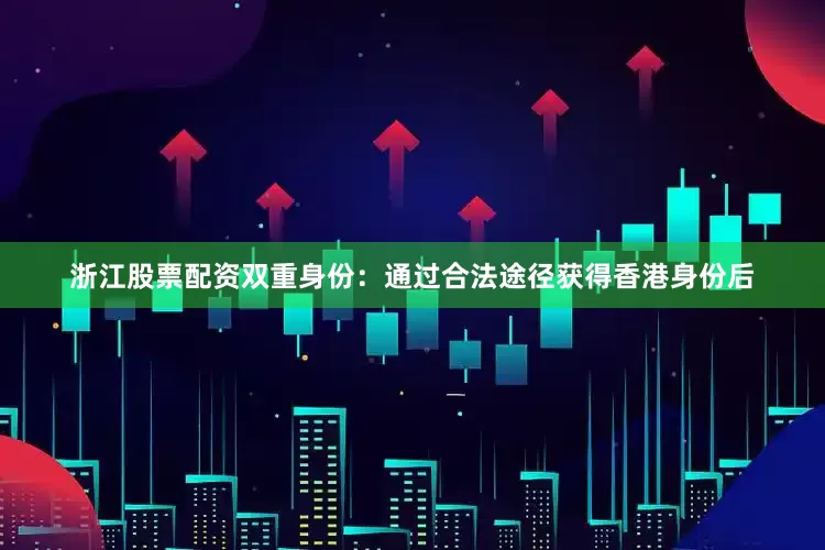 浙江股票配资双重身份：通过合法途径获得香港身份后