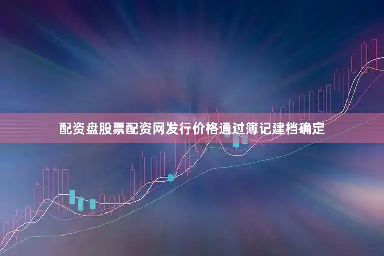 配资盘股票配资网发行价格通过簿记建档确定