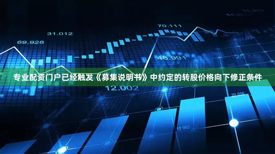 专业配资门户已经触发《募集说明书》中约定的转股价格向下修正条件