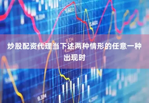 炒股配资代理当下述两种情形的任意一种出现时