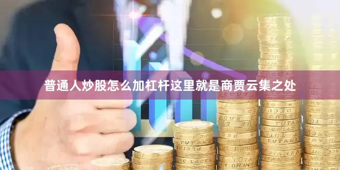 普通人炒股怎么加杠杆这里就是商贾云集之处