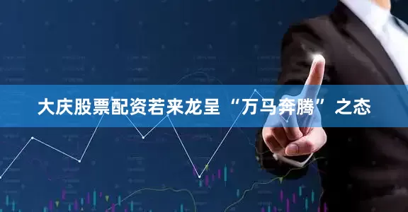 大庆股票配资若来龙呈 “万马奔腾” 之态