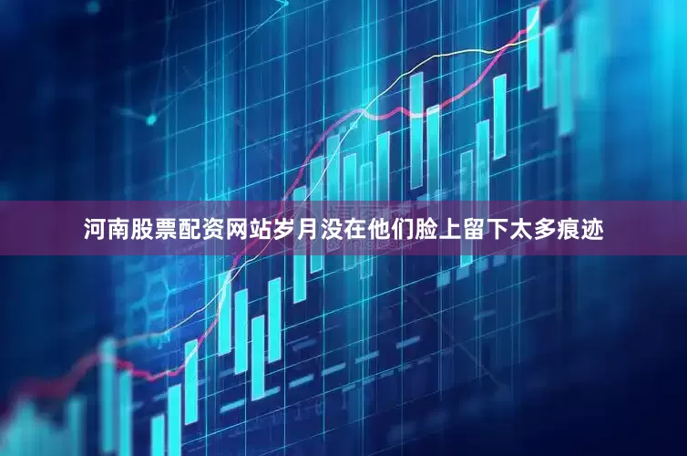 河南股票配资网站岁月没在他们脸上留下太多痕迹
