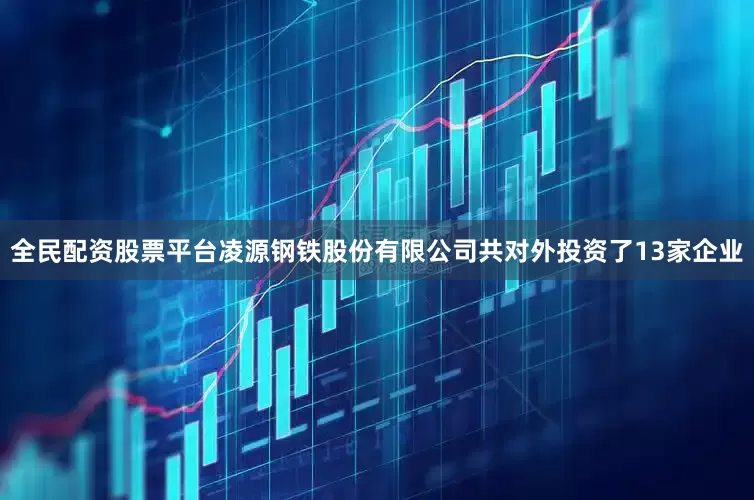 全民配资股票平台凌源钢铁股份有限公司共对外投资了13家企业
