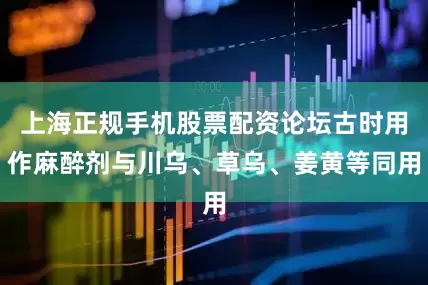 上海正规手机股票配资论坛古时用作麻醉剂与川乌、草乌、姜黄等同用