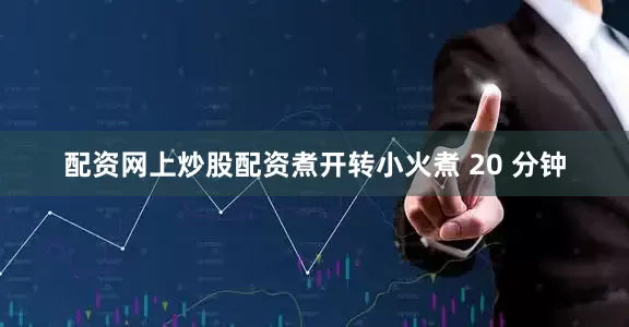 配资网上炒股配资煮开转小火煮 20 分钟