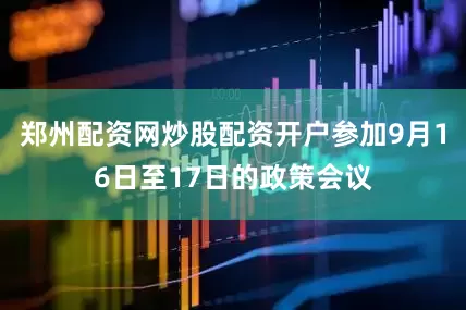 郑州配资网炒股配资开户参加9月16日至17日的政策会议