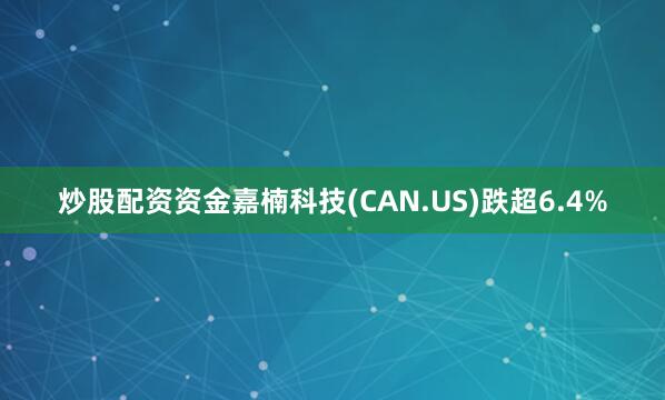 炒股配资资金嘉楠科技(CAN.US)跌超6.4%