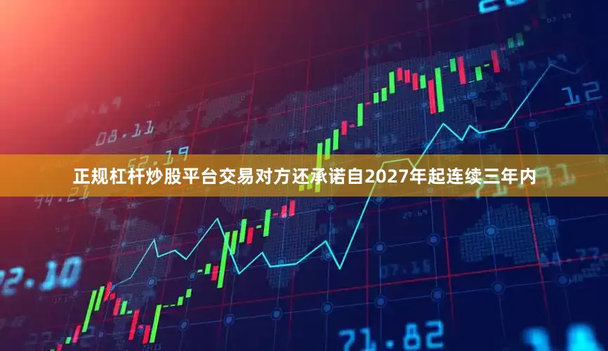 正规杠杆炒股平台交易对方还承诺自2027年起连续三年内