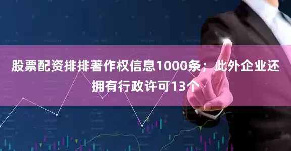 股票配资排排著作权信息1000条；此外企业还拥有行政许可13个