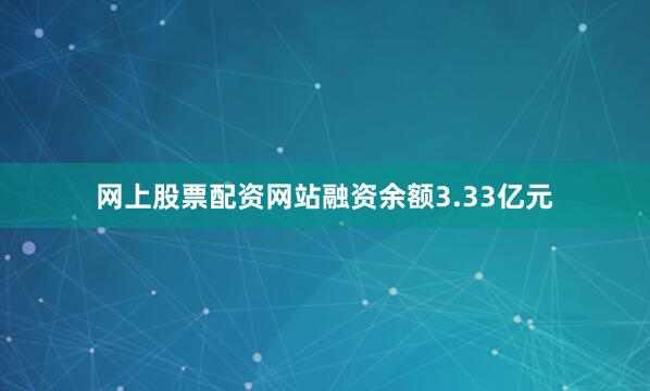 网上股票配资网站融资余额3.33亿元