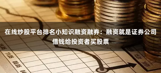 在线炒股平台排名小知识融资融券：融资就是证券公司借钱给投资者买股票