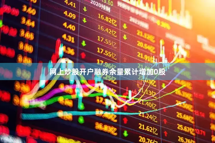 网上炒股开户融券余量累计增加0股