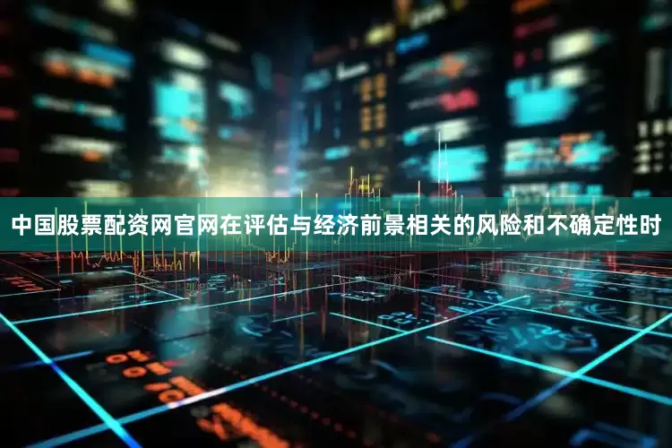 中国股票配资网官网在评估与经济前景相关的风险和不确定性时
