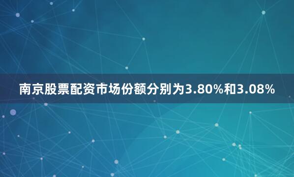 南京股票配资市场份额分别为3.80%和3.08%