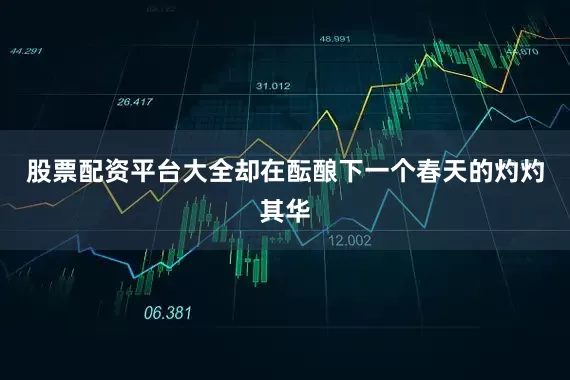 股票配资平台大全却在酝酿下一个春天的灼灼其华
