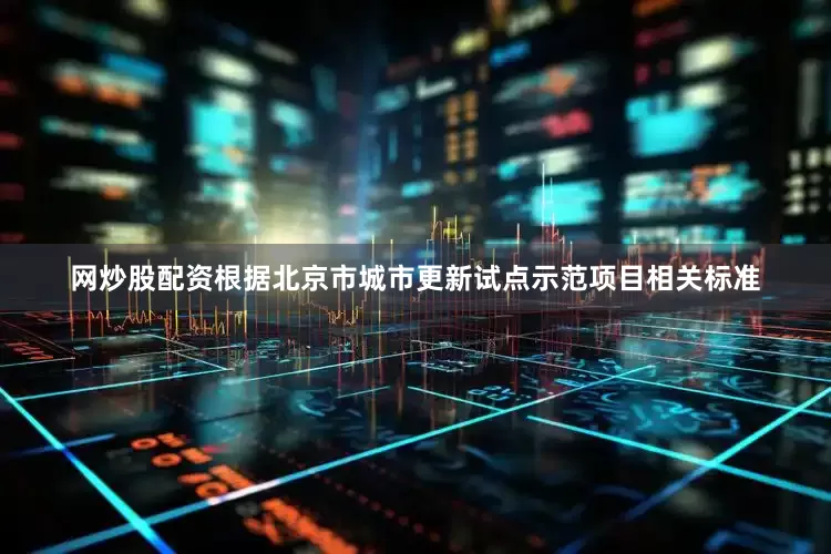 网炒股配资根据北京市城市更新试点示范项目相关标准