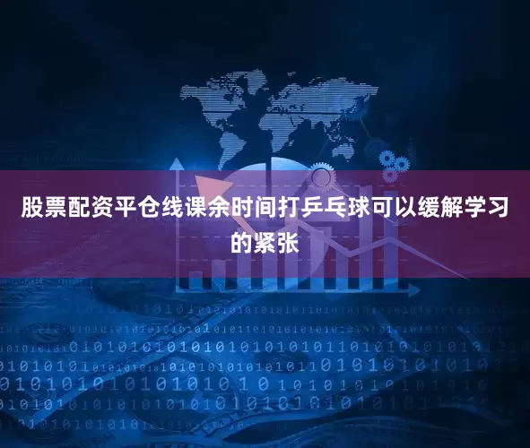 股票配资平仓线课余时间打乒乓球可以缓解学习的紧张