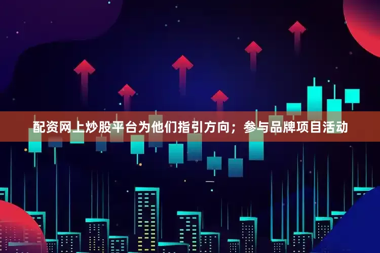 配资网上炒股平台为他们指引方向；参与品牌项目活动